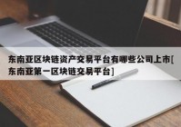 东南亚区块链资产交易平台有哪些公司上市[东南亚第一区块链交易平台]