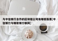 与中信银行合作的区块链公司有哪些股票[中信银行与哪些银行联网]