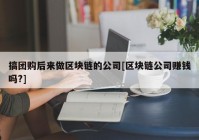 搞团购后来做区块链的公司[区块链公司赚钱吗?]