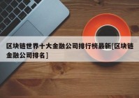 区块链世界十大金融公司排行榜最新[区块链金融公司排名]