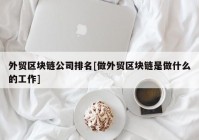 外贸区块链公司排名[做外贸区块链是做什么的工作]