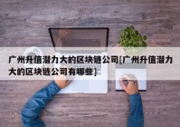 广州升值潜力大的区块链公司[广州升值潜力大的区块链公司有哪些]