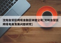 沈阳自贸区跨境金融区块链公司[沈阳自贸区跨境电商发展问题研究]