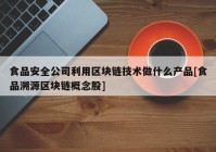 食品安全公司利用区块链技术做什么产品[食品溯源区块链概念股]