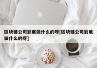 区块链公司到底做什么的呀[区块链公司到底做什么的呀]