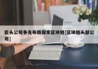 巨头公司争先布局探索区块链[区块链头部公司]