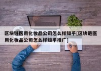 区块链医用化妆品公司怎么样知乎[区块链医用化妆品公司怎么样知乎推广]