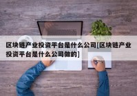 区块链产业投资平台是什么公司[区块链产业投资平台是什么公司做的]