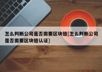 怎么判断公司是否需要区块链[怎么判断公司是否需要区块链认证]