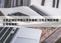 江苏正规区块链公司有哪些[江苏正规区块链公司有哪些]