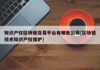 知识产权区块链交易平台有哪些公司[区块链技术知识产权保护]