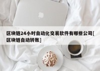 区块链24小时自动化交易软件有哪些公司[区块链自动转账]