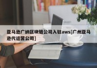 亚马逊广纳区块链公司入驻aws[广州亚马逊代运营公司]