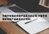 中国平安是区块链产品最多的公司[中国平安是区块链产品最多的公司吗]