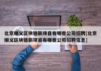 北京顺义区块链新项目有哪些公司招聘[北京顺义区块链新项目有哪些公司招聘信息]