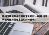 赣州区块链专业开发哪家公司好一些[赣州区块链专业开发哪家公司好一些呢]