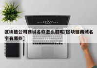 区块链公司商城名称怎么取呢[区块链商城名字有哪些]