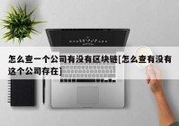 怎么查一个公司有没有区块链[怎么查有没有这个公司存在]