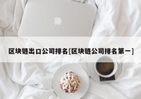 区块链出口公司排名[区块链公司排名第一]