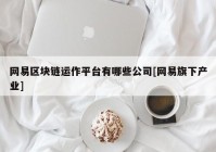 网易区块链运作平台有哪些公司[网易旗下产业]