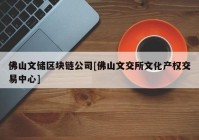 佛山文储区块链公司[佛山文交所文化产权交易中心]