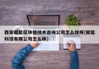 西安赋能区块链技术咨询公司怎么样呀[赋能科技有限公司怎么样]