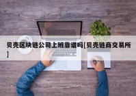 贝壳区块链公司上班靠谱吗[贝壳链商交易所]